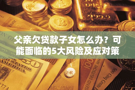 北京父亲欠贷款子女怎么办？可能面临的5大风险及应对策略