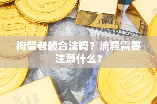 北京拘留老赖合法吗？流程需要注意什么？
