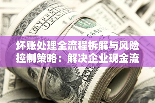 北京坏账处理全流程拆解与风险控制策略：解决企业现金流顽疾的实战指南