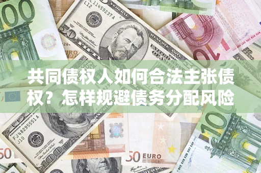 北京共同债权人如何合法主张债权？怎样规避债务分配风险？