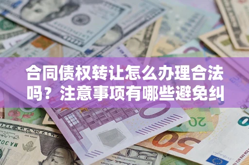 北京合同债权转让怎么办理合法吗？注意事项有哪些避免纠纷？