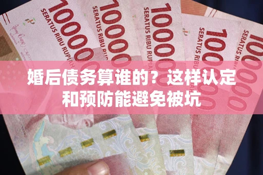 北京婚后债务算谁的？这样认定和预防能避免被坑
