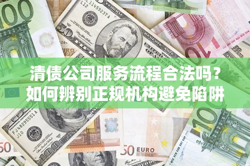 北京清债公司服务流程合法吗？如何辨别正规机构避免陷阱？