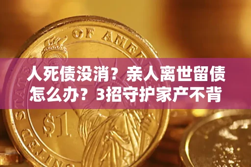 北京人死债没消？亲人离世留债怎么办？3招守护家产不背锅