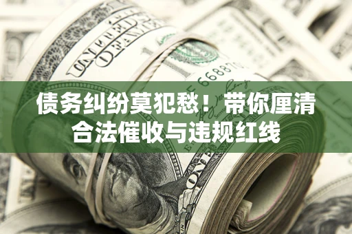 北京债务纠纷莫犯愁！带你厘清合法催收与违规红线
