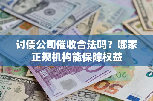 北京讨债公司催收合法吗？哪家正规机构能保障权益
