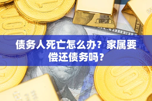 北京债务人死亡怎么办？家属要偿还债务吗？