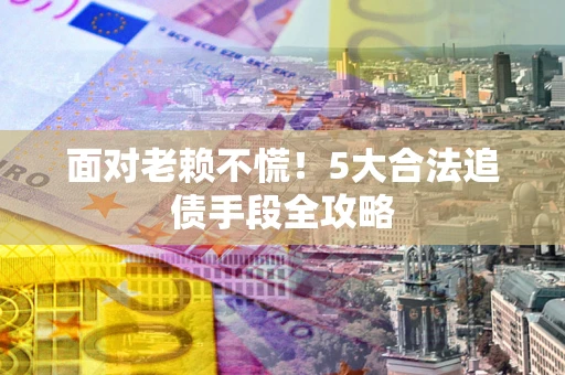 北京面对老赖不慌！5大合法追债手段全攻略