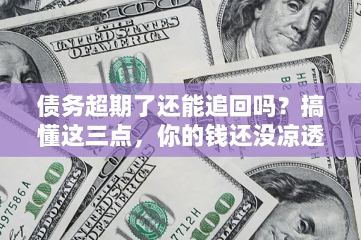 北京债务超期了还能追回吗？搞懂这三点，你的钱还没凉透