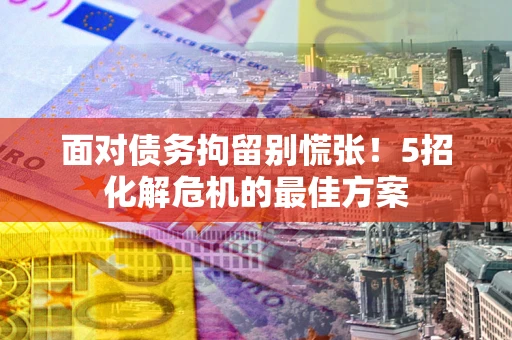 北京面对债务拘留别慌张！5招化解危机的最佳方案