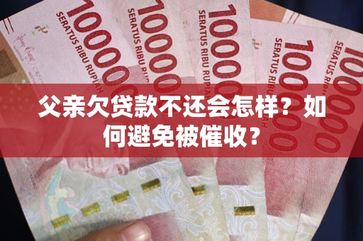 北京父亲欠贷款不还会怎样？如何避免被催收？