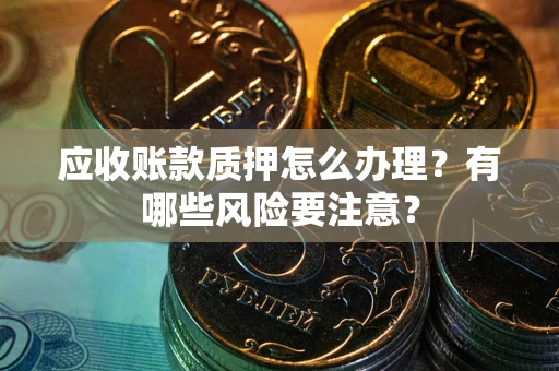 北京应收账款质押怎么办理？有哪些风险要注意？