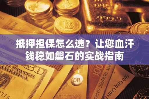 北京抵押担保怎么选？让您血汗钱稳如磐石的实战指南