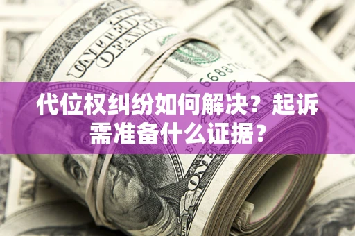 北京代位权纠纷如何解决？起诉需准备什么证据？