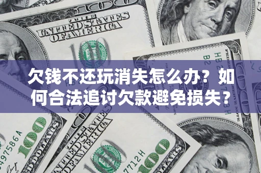 北京欠钱不还玩消失怎么办？如何合法追讨欠款避免损失？