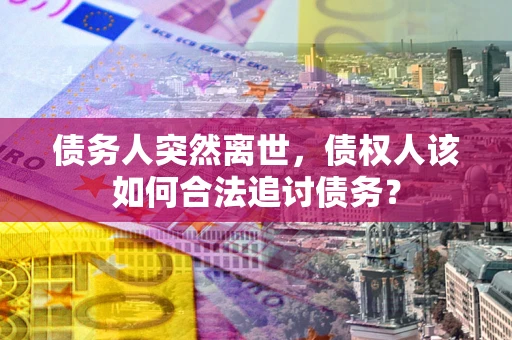 北京债务人突然离世，债权人该如何合法追讨债务？