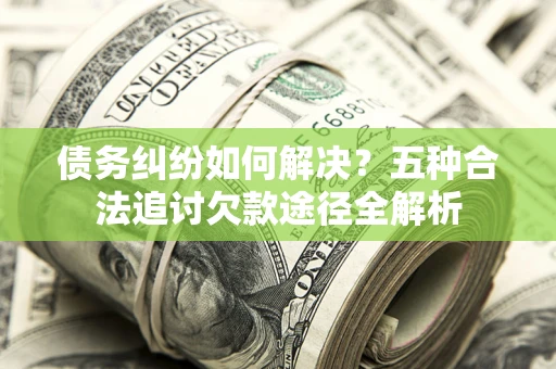 北京债务纠纷如何解决？五种合法追讨欠款途径全解析