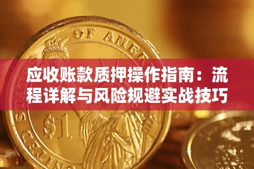 北京应收账款质押操作指南:流程详解与风险规避实战技巧 北京应收账款质押操作指南:流程详解与风险规避实战技巧