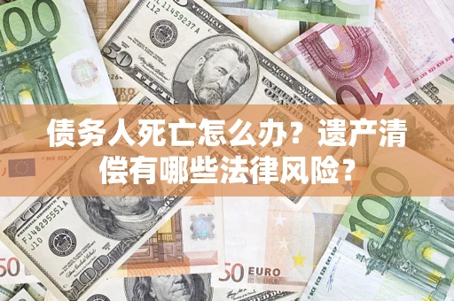 北京债务人死亡怎么办？遗产清偿有哪些法律风险？