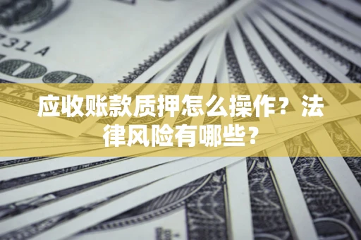 北京应收账款质押怎么操作？法律风险有哪些？