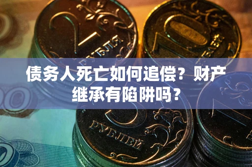 北京债务人死亡如何追偿？财产继承有陷阱吗？
