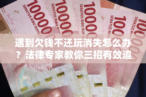 北京遇到欠钱不还玩消失怎么办？法律专家教你三招有效追债！