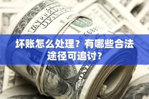 北京坏账怎么处理？有哪些合法途径可追讨？