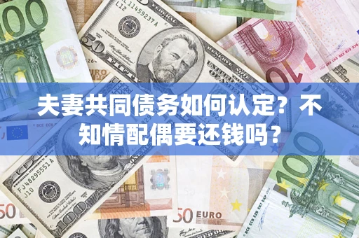 北京夫妻共同债务如何认定？不知情配偶要还钱吗？