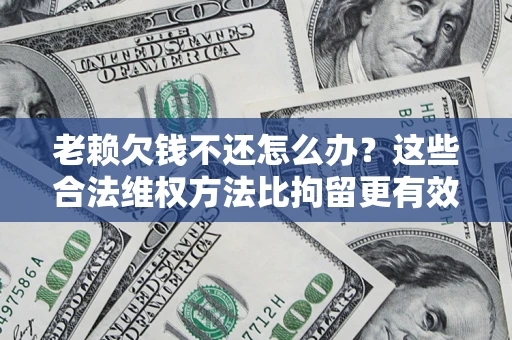 北京老赖欠钱不还怎么办？这些合法维权方法比拘留更有效