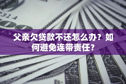北京父亲欠贷款不还怎么办？如何避免连带责任？