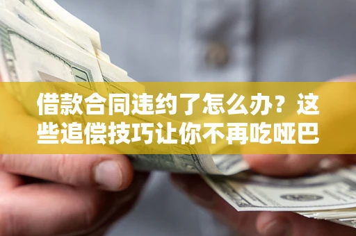 北京借款合同违约了怎么办？这些追偿技巧让你不再吃哑巴亏