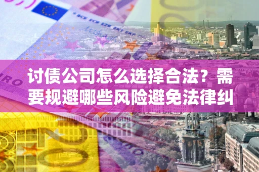 北京讨债公司怎么选择合法?需要规避哪些风险避免法律纠纷? 北京讨债公司怎么选择合法?需要规避哪些风险避免法律纠纷?