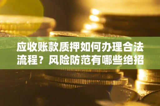 北京应收账款质押如何办理合法流程？风险防范有哪些绝招？