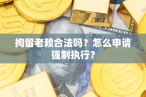 北京拘留老赖合法吗？怎么申请强制执行？