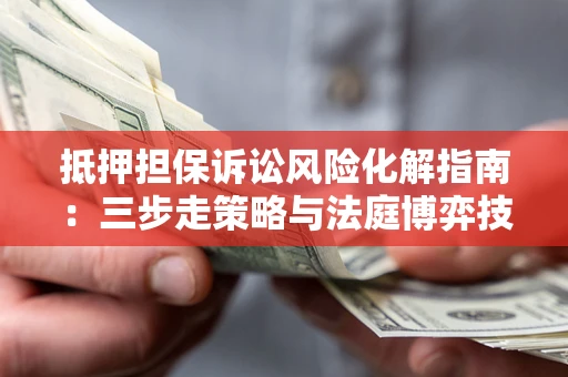 北京抵押担保诉讼风险化解指南：三步走策略与法庭博弈技巧