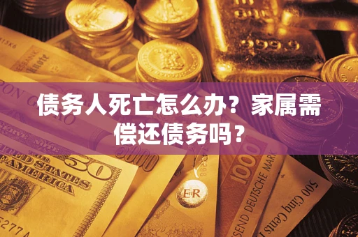 北京债务人死亡怎么办？家属需偿还债务吗？