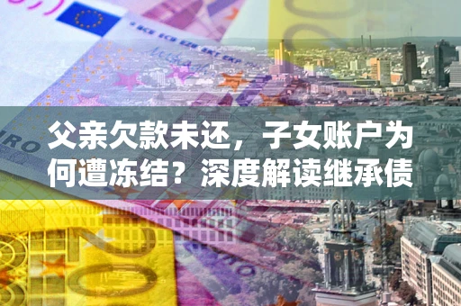 北京父亲欠款未还，子女账户为何遭冻结？深度解读继承债务迷局