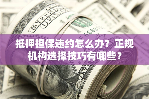 北京抵押担保违约怎么办？正规机构选择技巧有哪些？