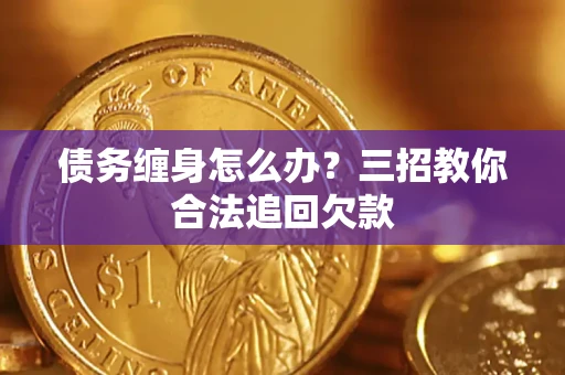 北京债务缠身怎么办？三招教你合法追回欠款