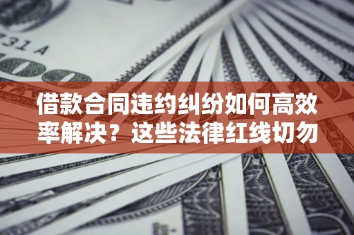 北京借款合同违约纠纷如何高效率解决？这些法律红线切勿触碰