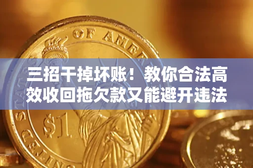 北京三招干掉坏账！教你合法高效收回拖欠款又能避开违法雷区