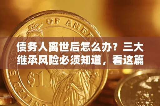 北京债务人离世后怎么办？三大继承风险必须知道，看这篇就够了