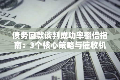 北京债务回款谈判成功率翻倍指南：3个核心策略与催收机构避坑法则