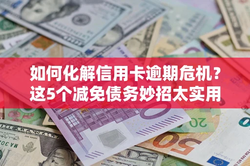 北京如何化解信用卡逾期危机？这5个减免债务妙招太实用