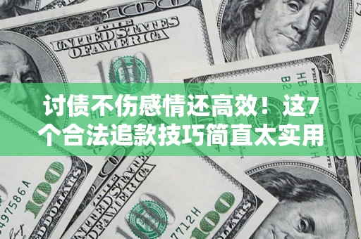 北京讨债不伤感情还高效！这7个合法追款技巧简直太实用