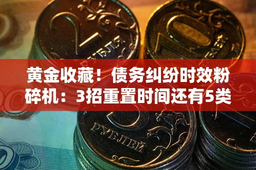 北京黄金收藏！债务纠纷时效粉碎机：3招重置时间还有5类不设年限的特殊债务
