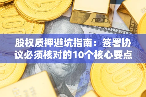 北京股权质押避坑指南：签署协议必须核对的10个核心要点