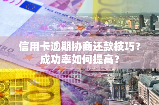 北京信用卡逾期协商还款技巧？成功率如何提高？