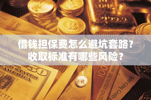 北京借钱担保费怎么避坑套路？收取标准有哪些风险？