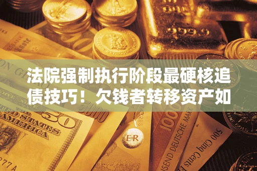 北京法院强制执行阶段最硬核追债技巧！欠钱者转移资产如何破解？